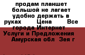 продам планшет большой не лагает удобно держать в руках!!!! › Цена ­ 2 - Все города Интернет » Услуги и Предложения   . Амурская обл.,Зея г.